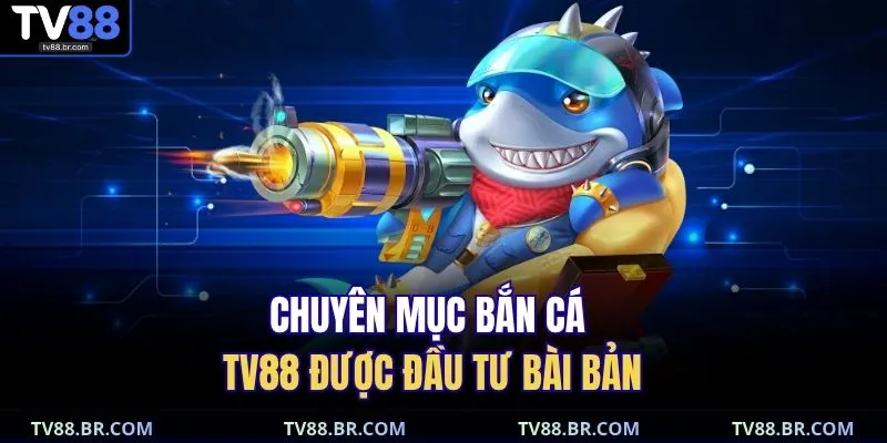 bắn cá TV88 1 Chuyên mục bắn cá TV88 được đầu tư bài bản