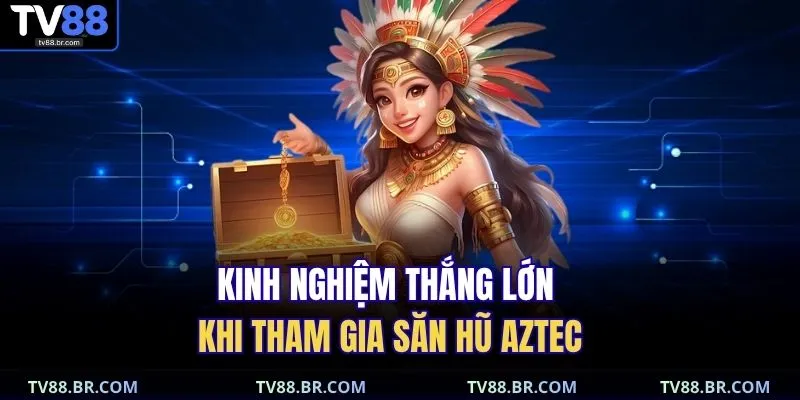 Kho Báu Aztec | Cẩm Nang Đặt Cược Và Rút Thưởng Siêu Tốc 4 Kinh nghiệm thắng lớn khi tham gia săn hũ Aztec